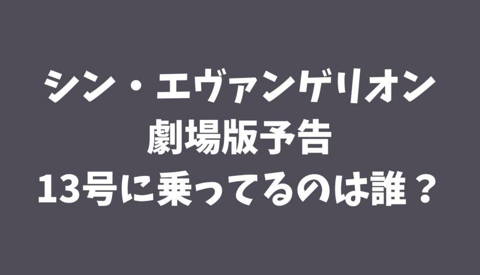 シン エヴァンゲリオン劇場版予告の13号機に乗ってるのは誰 考察まとめ るーののブログ